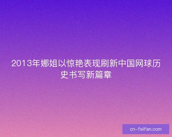 2013年娜姐以惊艳表现刷新中国网球历史书写新篇章