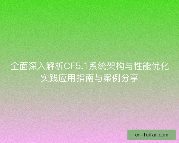全面深入解析CF5.1系统架构与性能优化实践应用指南与案例分享