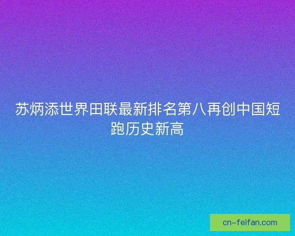 苏炳添世界田联最新排名第八再创中国短跑历史新高 苏炳添世界田联最新排名第八再创中国短跑历史新高