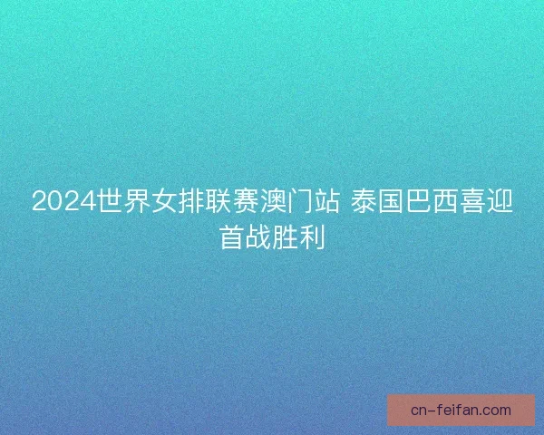 2024世界女排联赛澳门站 泰国巴西喜迎首战胜利 2024世界女排联赛澳门站 泰国巴西喜迎首战胜利