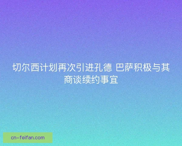 切尔西计划再次引进孔德 巴萨积极与其商谈续约事宜