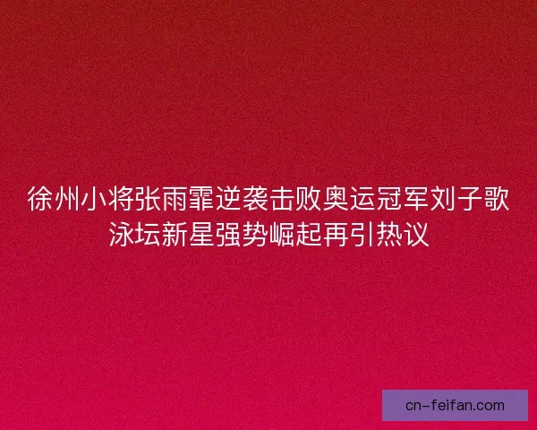 徐州小将张雨霏逆袭击败奥运冠军刘子歌泳坛新星强势崛起再引热议