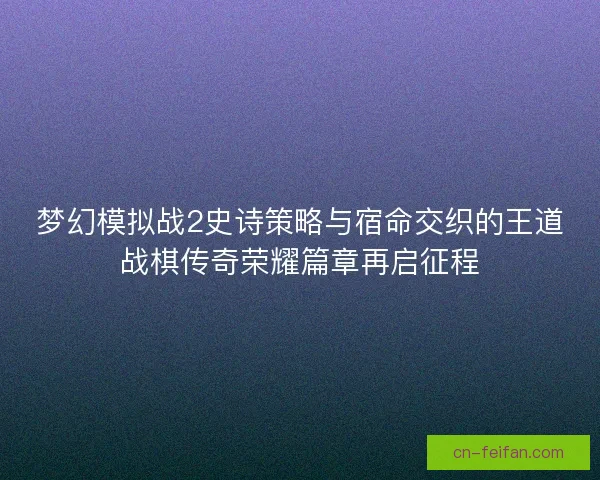 梦幻模拟战2史诗策略与宿命交织的王道战棋传奇荣耀篇章再启征程