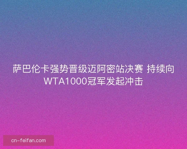 萨巴伦卡强势晋级迈阿密站决赛 持续向WTA1000冠军发起冲击