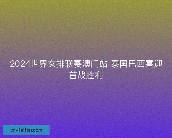 2024世界女排联赛澳门站 泰国巴西喜迎首战胜利 2024世界女排联赛澳门站 泰国巴西喜迎首战胜利