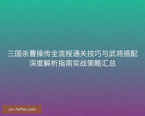 三国杀曹操传全流程通关技巧与武将搭配深度解析指南实战策略汇总 三国杀曹操传全流程通关技巧与武将搭配深度解析指南实战策略汇总