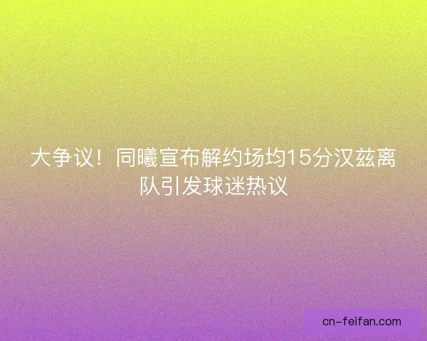 大争议！同曦宣布解约场均15分汉兹离队引发球迷热议