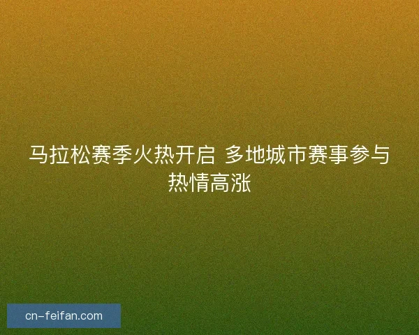 马拉松赛季火热开启 多地城市赛事参与热情高涨