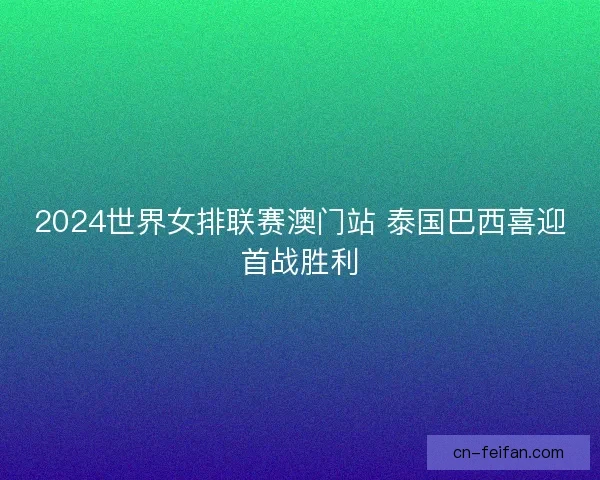 2024世界女排联赛澳门站 泰国巴西喜迎首战胜利 2024世界女排联赛澳门站 泰国巴西喜迎首战胜利