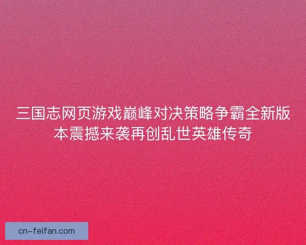 三国志网页游戏巅峰对决策略争霸全新版本震撼来袭再创乱世英雄传奇 三国志网页游戏巅峰对决策略争霸全新版本震撼来袭再创乱世英雄传奇