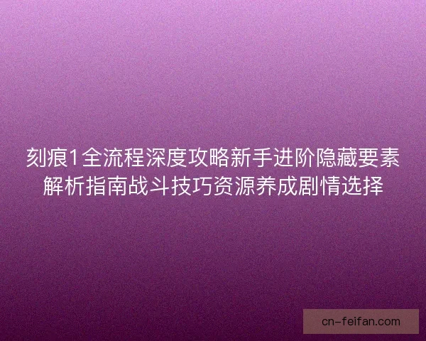 刻痕1全流程深度攻略新手进阶隐藏要素解析指南战斗技巧资源养成剧情选择