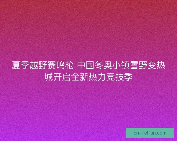 夏季越野赛鸣枪 中国冬奥小镇雪野变热城开启全新热力竞技季