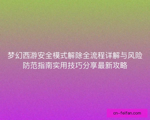 梦幻西游安全模式解除全流程详解与风险防范指南实用技巧分享最新攻略