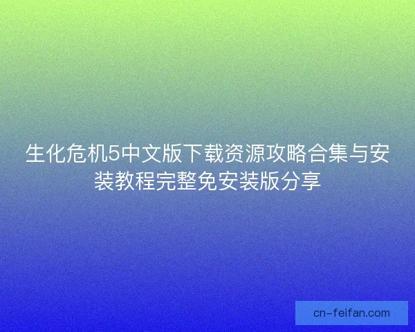 生化危机5中文版下载资源攻略合集与安装教程完整免安装版分享