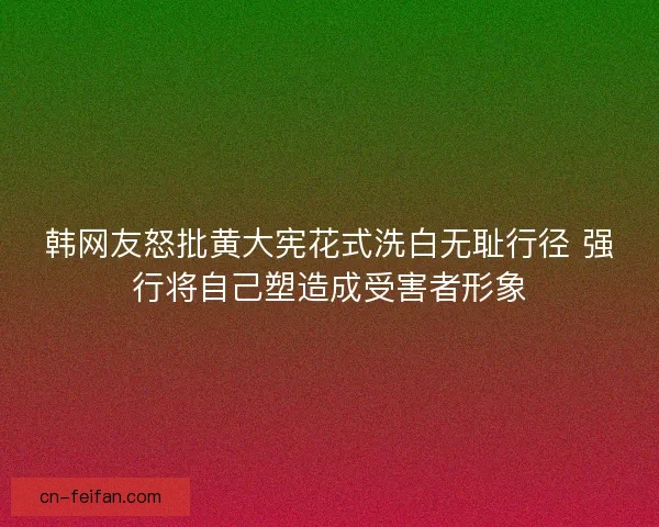 韩网友怒批黄大宪花式洗白无耻行径 强行将自己塑造成受害者形象 韩网友怒批黄大宪花式洗白无耻行径 强行将自己塑造成受害者形象