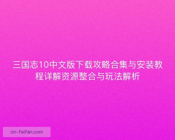三国志10中文版下载攻略合集与安装教程详解资源整合与玩法解析 三国志10中文版下载攻略合集与安装教程详解资源整合与玩法解析