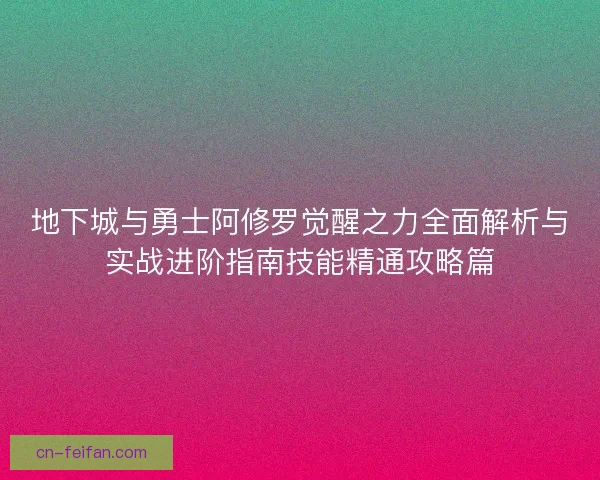 地下城与勇士阿修罗觉醒之力全面解析与实战进阶指南技能精通攻略篇 地下城与勇士阿修罗觉醒之力全面解析与实战进阶指南技能精通攻略篇