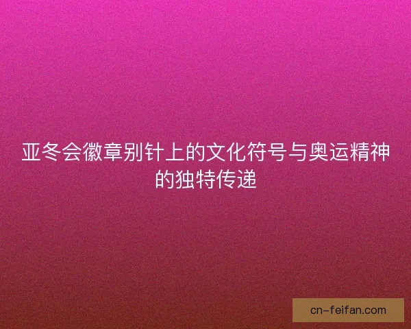 亚冬会徽章别针上的文化符号与奥运精神的独特传递 亚冬会徽章别针上的文化符号与奥运精神的独特传递